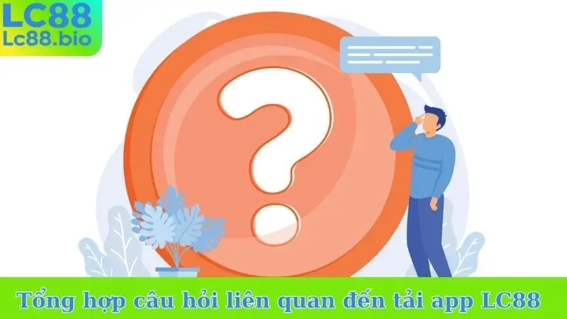 Tổng hợp câu hỏi liên quan đến tải app LC88